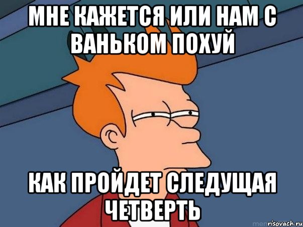 мне кажется или нам с ваньком похуй как пройдет следущая четверть, Мем  Фрай (мне кажется или)