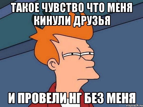 такое чувство что меня кинули друзья и провели НГ без меня, Мем  Фрай (мне кажется или)