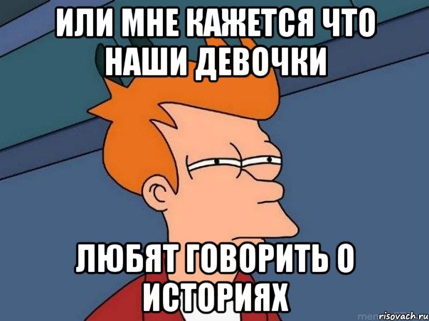 Или мне кажется что наши девочки Любят говорить о историях, Мем  Фрай (мне кажется или)