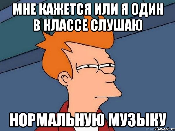 Мне кажется или я один в классе слушаю нормальную музыку, Мем  Фрай (мне кажется или)