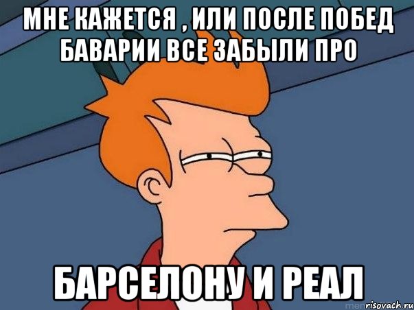 Мне кажется , или после побед Баварии все забыли про Барселону и Реал, Мем  Фрай (мне кажется или)