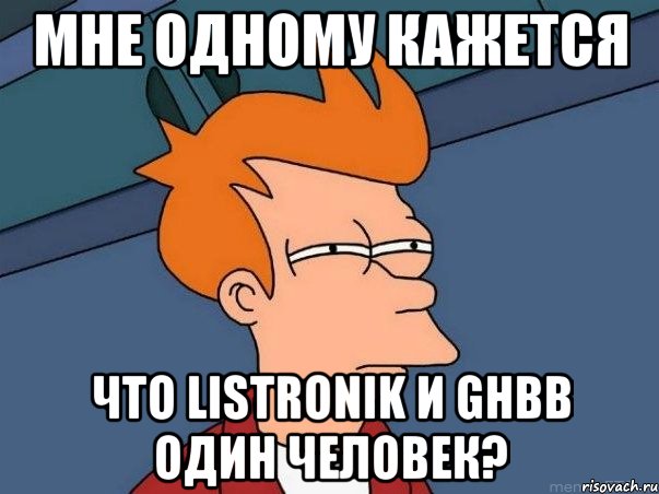 Мне одному кажется что Listronik и GHBB один человек?, Мем  Фрай (мне кажется или)