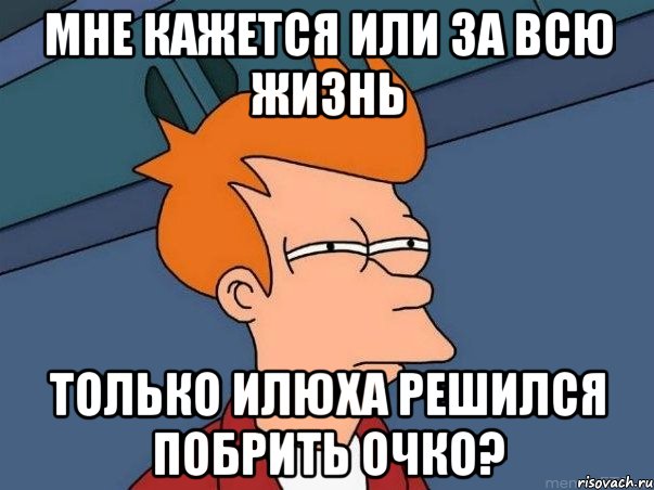 Мне кажется или за всю жизнь только Илюха решился побрить очко?, Мем  Фрай (мне кажется или)