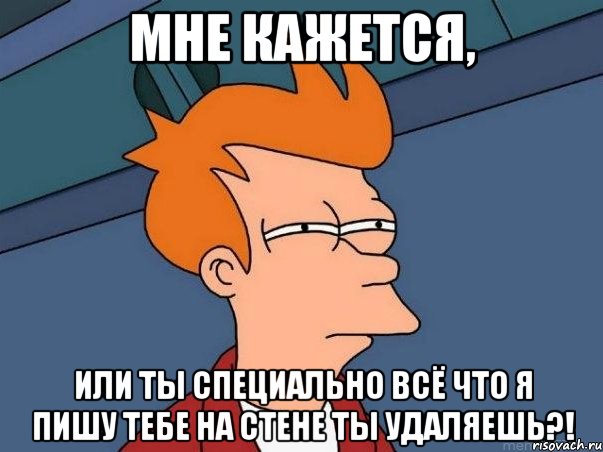 МНЕ КАЖЕТСЯ, ИЛИ ТЫ СПЕЦИАЛЬНО ВСЁ ЧТО Я ПИШУ ТЕБЕ НА СТЕНЕ ТЫ УДАЛЯЕШЬ?!, Мем  Фрай (мне кажется или)