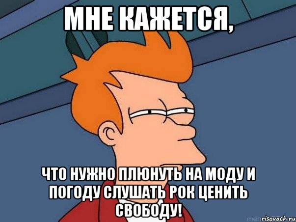 Мне кажется, что нужно плюнуть на моду и погоду слушать рок ценить свободу!, Мем  Фрай (мне кажется или)