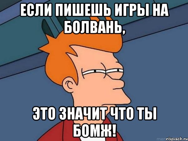 Если пишешь игры на БОЛВАНЬ, Это значит что ты БОМЖ!, Мем  Фрай (мне кажется или)