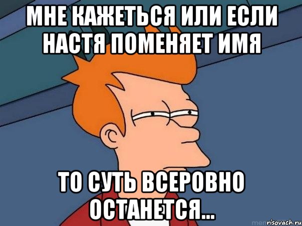 Мне кажеться или если Настя поменяет имя То суть всеровно останется..., Мем  Фрай (мне кажется или)