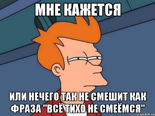 мне кажется или нечего так не смешит как фраза "всё тихо не смеёмся", Мем  Фрай (мне кажется или)