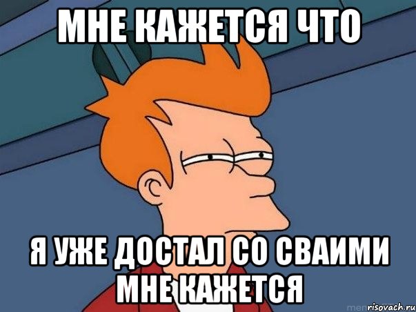 МНЕ КАЖЕТСЯ ЧТО Я УЖЕ ДОСТАЛ СО СВАИМИ МНЕ КАЖЕТСЯ, Мем  Фрай (мне кажется или)