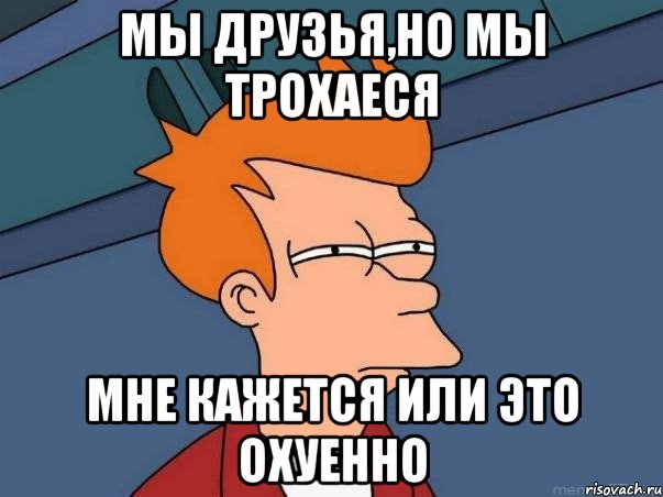 Мы друзья,но мы трохаеся Мне кажется или это охуенно, Мем  Фрай (мне кажется или)