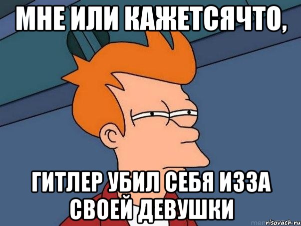 мне или кажетсячто, гитлер убил себя изза своей девушки, Мем  Фрай (мне кажется или)