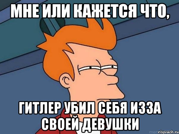 мне или кажется что, гитлер убил себя изза своей девушки, Мем  Фрай (мне кажется или)