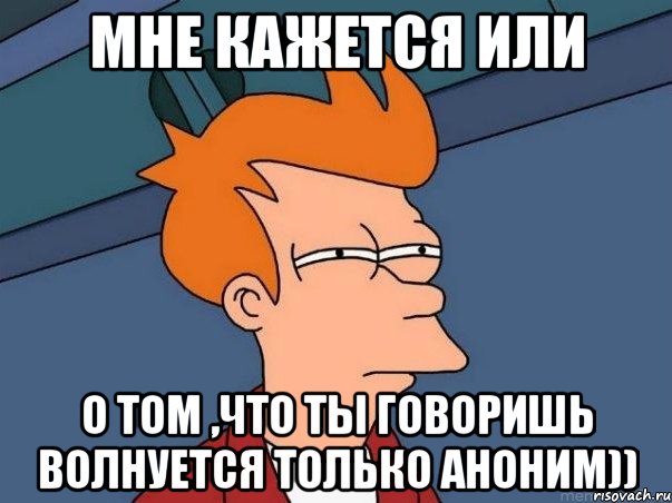 мне кажется или о том ,что ты говоришь волнуется только аноним)), Мем  Фрай (мне кажется или)