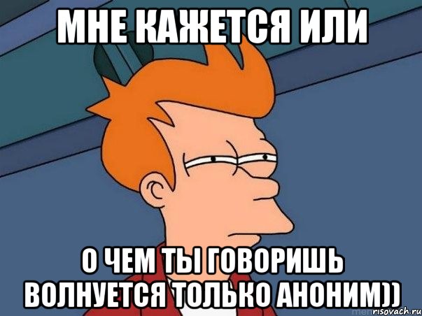 мне кажется или о чем ты говоришь волнуется только аноним)), Мем  Фрай (мне кажется или)