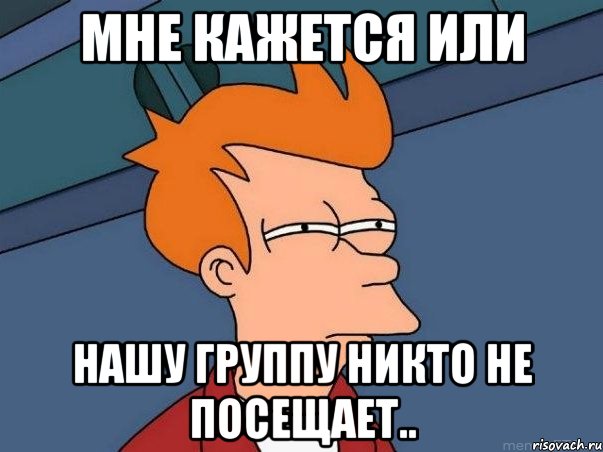 Мне кажется или Нашу группу никто не посещает.., Мем  Фрай (мне кажется или)