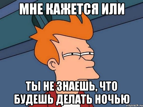 мне кажется или ты не знаешь, что будешь делать ночью, Мем  Фрай (мне кажется или)