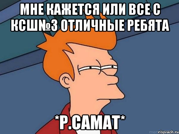 мне кажется или все с КСШ№3 отличные ребята *Р.Самат*, Мем  Фрай (мне кажется или)