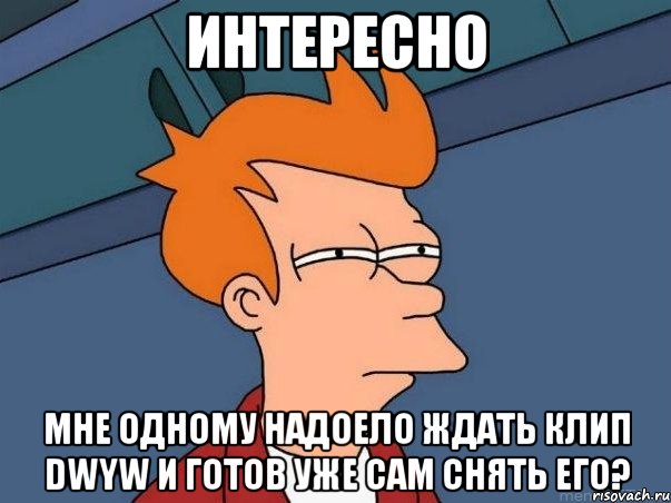 Интересно Мне одному надоело ждать клип DWYW и готов уже сам снять его?, Мем  Фрай (мне кажется или)