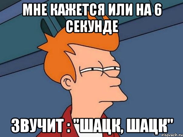 мне кажется или на 6 секунде звучит : "Шацк, Шацк", Мем  Фрай (мне кажется или)