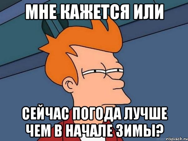 мне кажется или сейчас погода лучше чем в начале зимы?, Мем  Фрай (мне кажется или)