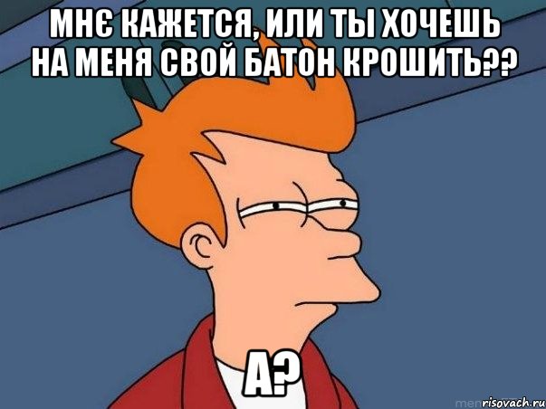 Мнє кажется, или ты хочешь на меня свой батон крошить?? А?, Мем  Фрай (мне кажется или)