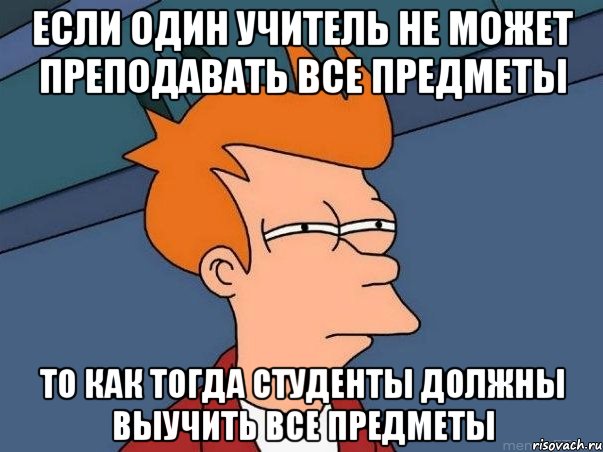 если один учитель не может преподавать все предметы то как тогда студенты должны выучить все предметы, Мем  Фрай (мне кажется или)