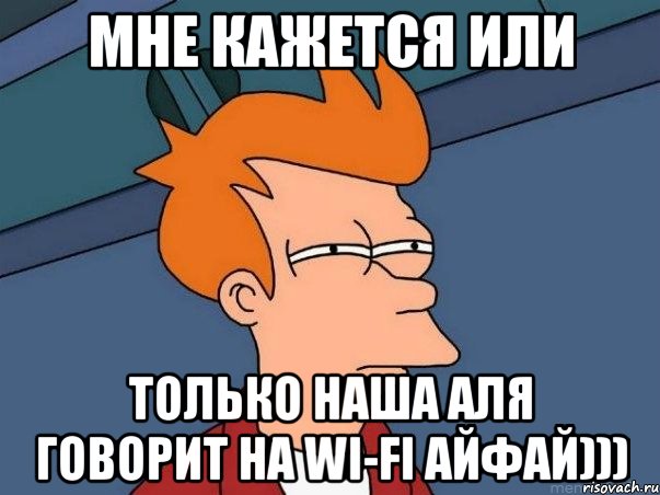 мне кажется или только наша Аля говорит на Wi-Fi АЙФАЙ))), Мем  Фрай (мне кажется или)