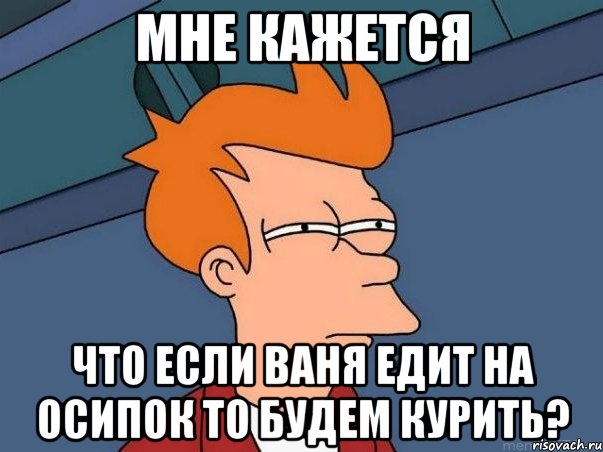 мне кажется что если ваня едит на осипок то будем курить?, Мем  Фрай (мне кажется или)