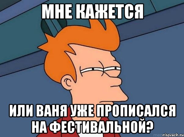 мне кажется или ваня уже прописался на фестивальной?, Мем  Фрай (мне кажется или)