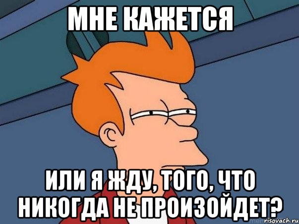 Мне кажется Или я жду, того, что никогда не произойдет?, Мем  Фрай (мне кажется или)