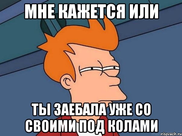 мне кажется или ты заебала уже со своими под колами, Мем  Фрай (мне кажется или)