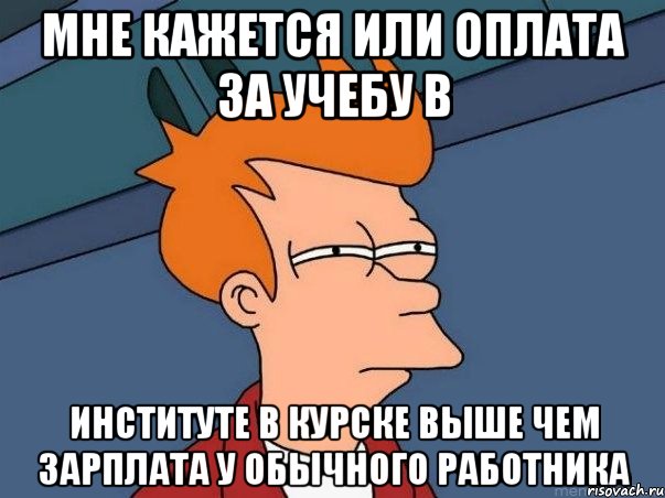 МНЕ КАЖЕТСЯ ИЛИ ОПЛАТА ЗА УЧЕБУ В ИНСТИТУТЕ В КУРСКЕ ВЫШЕ ЧЕМ ЗАРПЛАТА У ОБЫЧНОГО РАБОТНИКА, Мем  Фрай (мне кажется или)