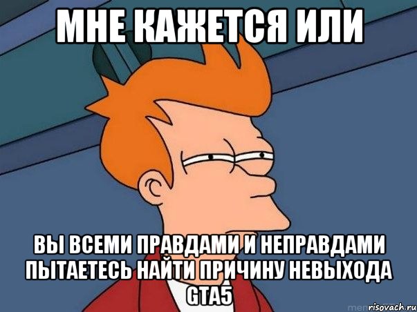 Мне кажется или Вы всеми правдами и неправдами пытаетесь найти причину невыхода GTA5, Мем  Фрай (мне кажется или)