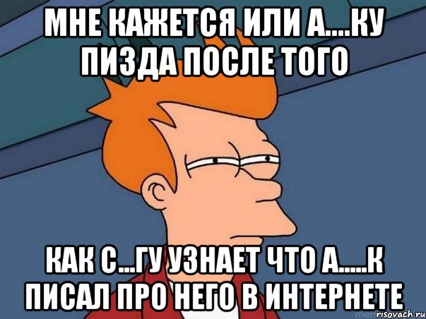 Мне кажется или а....ку пизда после того Как с...гу узнает что а.....к писал про него в интернете, Мем  Фрай (мне кажется или)