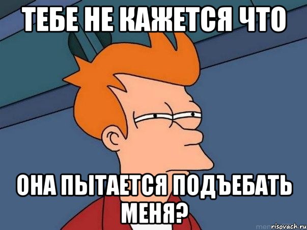 тебе не кажется что она пытается подъебать меня?, Мем  Фрай (мне кажется или)