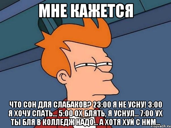 Мне кажется Что сон для слабаков? 23:00 Я не усну! 3:00 Я хочу спать... 5:00 Ох блять, я уснул... 7:00 Ух ты бля в колледж надо... А хотя хуй с ним..., Мем  Фрай (мне кажется или)