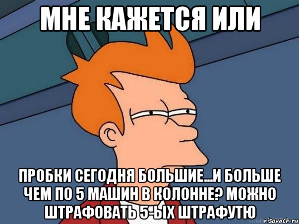 Мне кажется или Пробки сегодня большие...и больше чем по 5 машин в колонне? Можно штрафовать 5-ых Штрафутю, Мем  Фрай (мне кажется или)