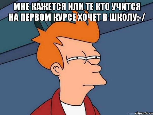 Мне кажется или те кто учится на первом курсе хочет в школу:-/ , Мем  Фрай (мне кажется или)