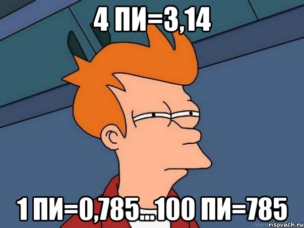 4 пи=3,14 1 пи=0,785...100 пи=785, Мем  Фрай (мне кажется или)