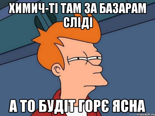 Химич-Ті там за базарам сліді А то будіт горє ясна, Мем  Фрай (мне кажется или)