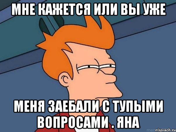 Мне кажется или вы уже меня заебали с тупыми вопросами . Яна, Мем  Фрай (мне кажется или)