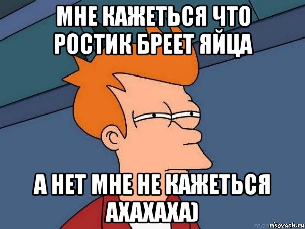 мне кажеться что Ростик Бреет яйца а нет мне не кажеться ахахаха), Мем  Фрай (мне кажется или)