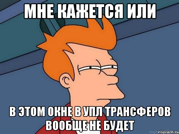 МНЕ КАЖЕТСЯ ИЛИ В ЭТОМ ОКНЕ В УПЛ ТРАНСФЕРОВ ВООБЩЕ НЕ БУДЕТ, Мем  Фрай (мне кажется или)