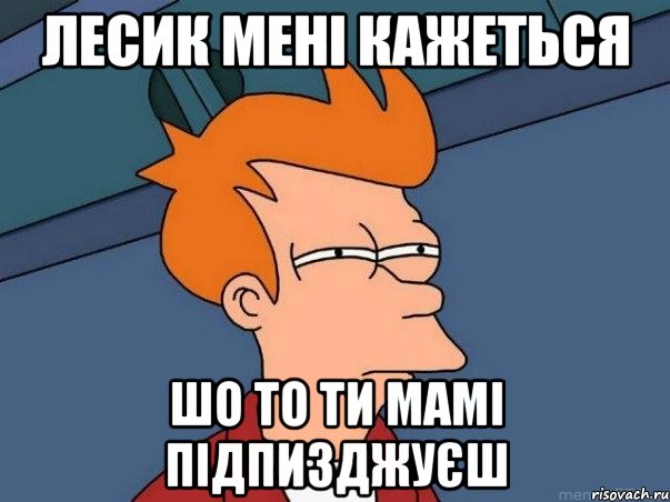 Лесик мені кажеться шо то ти мамі підпизджуєш, Мем  Фрай (мне кажется или)