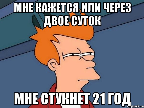 МНЕ КАЖЕТСЯ ИЛИ ЧЕРЕЗ ДВОЕ СУТОК МНЕ СТУКНЕТ 21 ГОД, Мем  Фрай (мне кажется или)