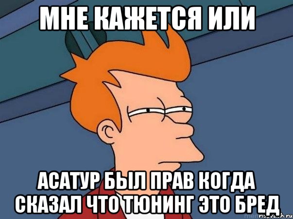 МНЕ КАЖЕТСЯ ИЛИ АСАТУР БЫЛ ПРАВ КОГДА СКАЗАЛ ЧТО ТЮНИНГ ЭТО БРЕД, Мем  Фрай (мне кажется или)