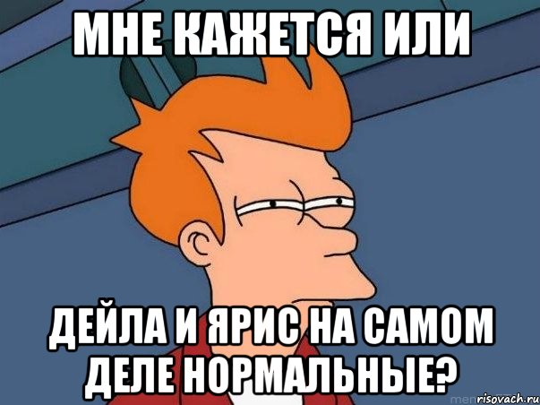 Мне кажется или Дейла и Ярис на самом деле нормальные?, Мем  Фрай (мне кажется или)