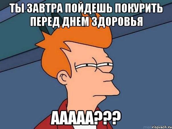 ты завтра пойдешь покурить перед днем здоровья ааааа???, Мем  Фрай (мне кажется или)