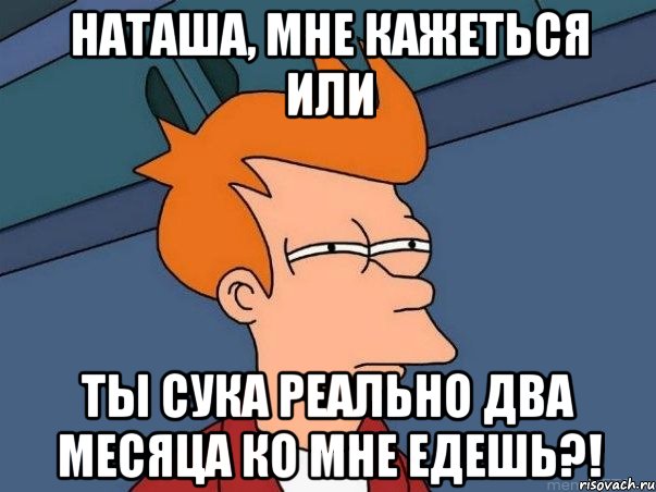 наташа, мне кажеться или ты сука реально два месяца ко мне едешь?!, Мем  Фрай (мне кажется или)