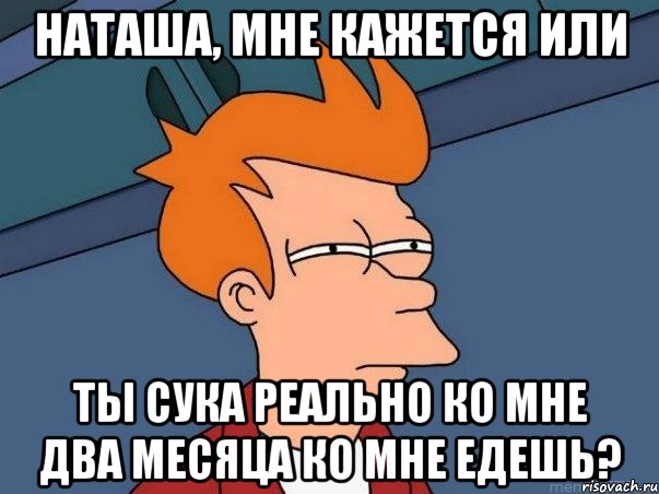 наташа, мне кажется или ты сука реально ко мне два месяца ко мне едешь?, Мем  Фрай (мне кажется или)